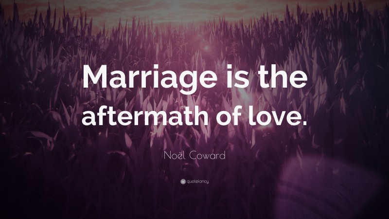 Noël Coward Quote: “Marriage is the aftermath of love.”