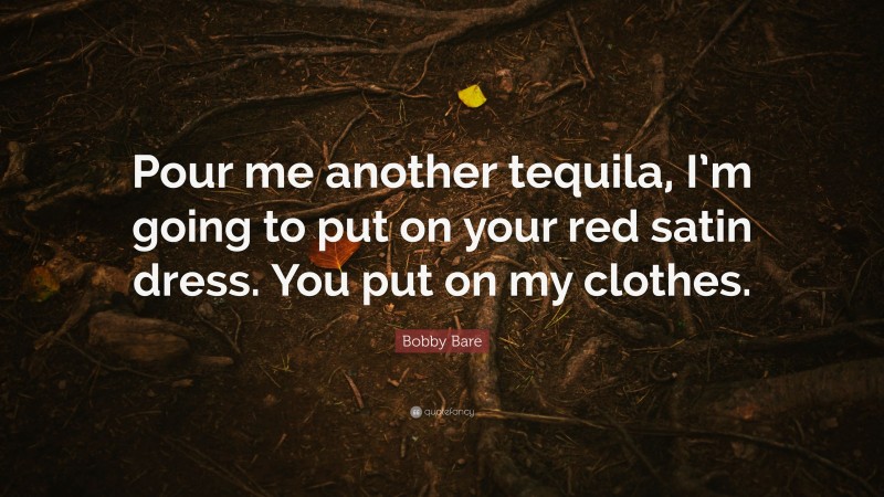 Bobby Bare Quote: “Pour me another tequila, I’m going to put on your red satin dress. You put on my clothes.”