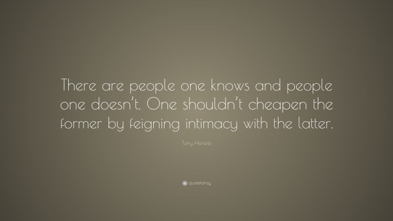 Tony Horwitz Quote: “There are people one knows and people one doesn’t. One shouldn’t cheapen the former by feigning intimacy with the latter.”