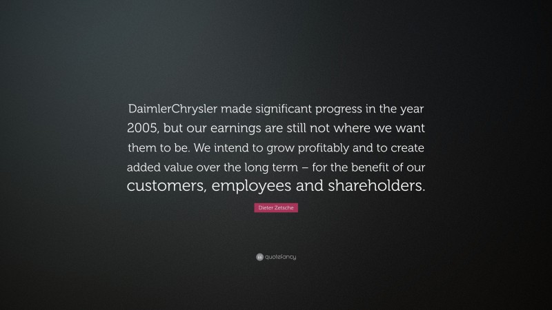 Dieter Zetsche Quote: “DaimlerChrysler made significant progress in the year 2005, but our earnings are still not where we want them to be. We intend to grow profitably and to create added value over the long term – for the benefit of our customers, employees and shareholders.”