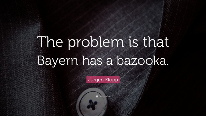 Jurgen Klopp Quote: “The problem is that Bayern has a bazooka.”