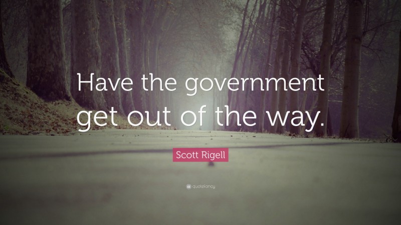 Scott Rigell Quote: “Have the government get out of the way.”