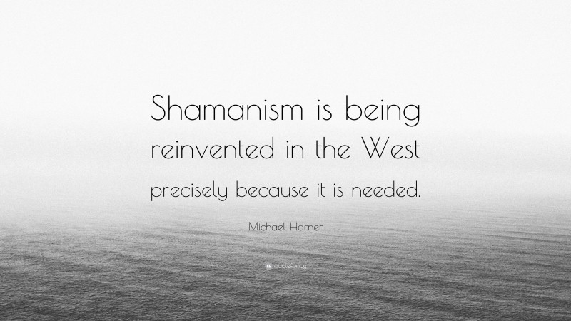 Michael Harner Quote: “Shamanism is being reinvented in the West precisely because it is needed.”