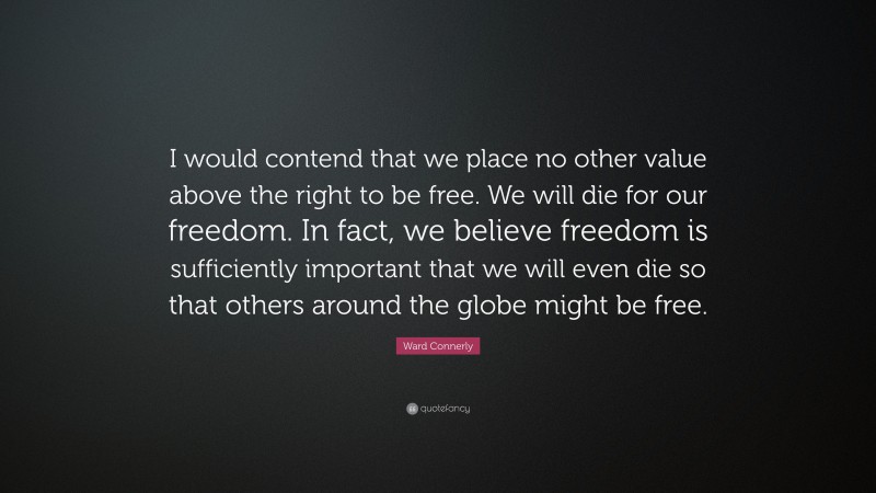 Ward Connerly Quote: “I would contend that we place no other value above the right to be free. We will die for our freedom. In fact, we believe freedom is sufficiently important that we will even die so that others around the globe might be free.”