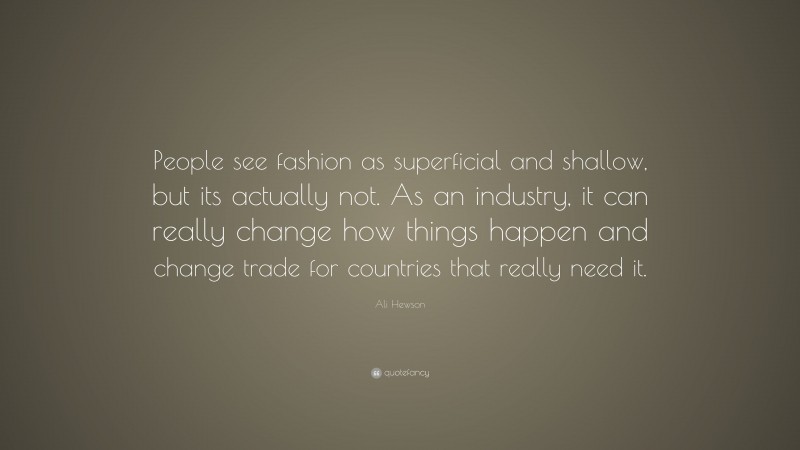 Ali Hewson Quote: “People see fashion as superficial and shallow, but its actually not. As an industry, it can really change how things happen and change trade for countries that really need it.”