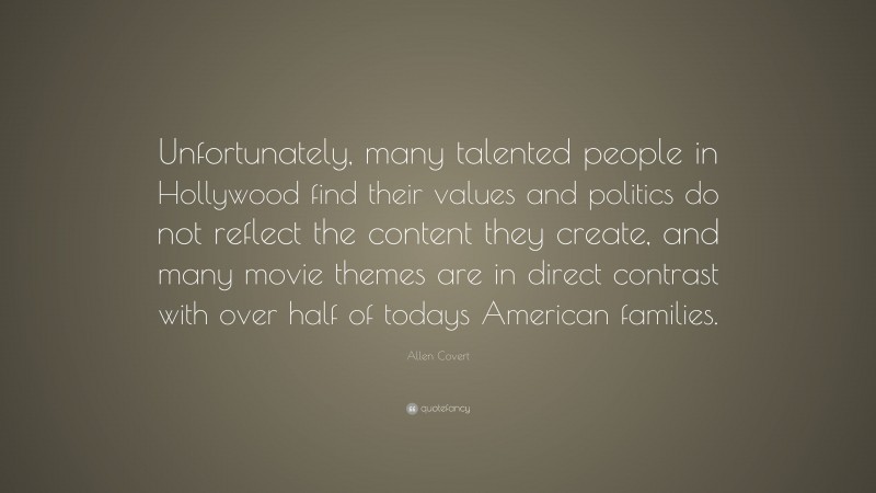 Allen Covert Quote: “Unfortunately, many talented people in Hollywood find their values and politics do not reflect the content they create, and many movie themes are in direct contrast with over half of todays American families.”