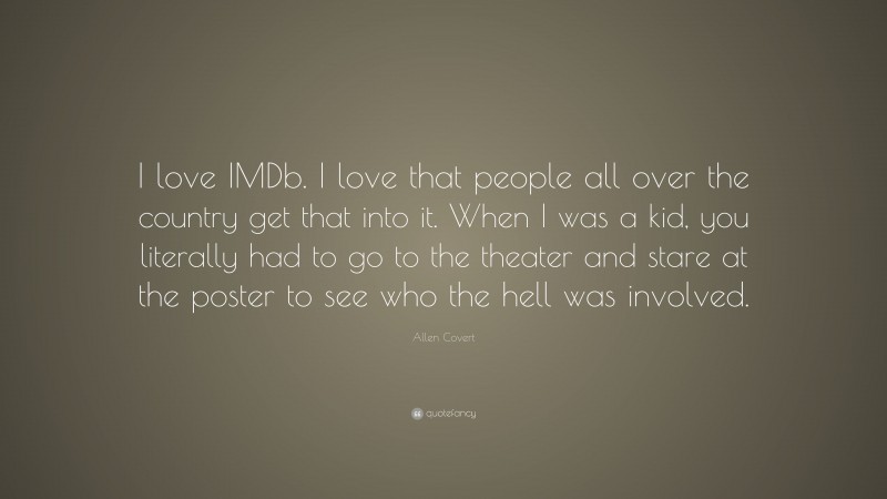 Allen Covert Quote: “I love IMDb. I love that people all over the country get that into it. When I was a kid, you literally had to go to the theater and stare at the poster to see who the hell was involved.”