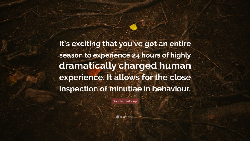 Xander Berkeley Quote: “It’s exciting that you’ve got an entire season to experience 24 hours of highly dramatically charged human experience. It allows for the close inspection of minutiae in behaviour.”