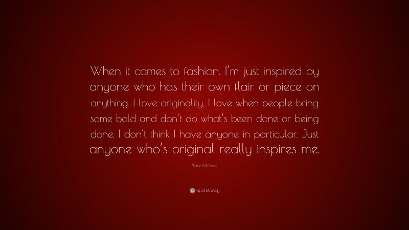 Blake Michael Quote: “When it comes to fashion, I’m just inspired by anyone who has their own flair or piece on anything. I love originality. I love when people bring some bold and don’t do what’s been done or being done. I don’t think I have anyone in particular. Just anyone who’s original really inspires me.”