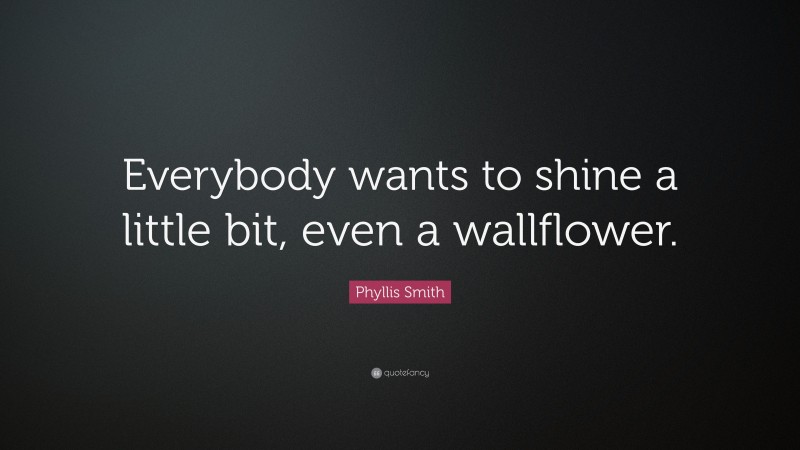 Phyllis Smith Quote: “Everybody wants to shine a little bit, even a wallflower.”