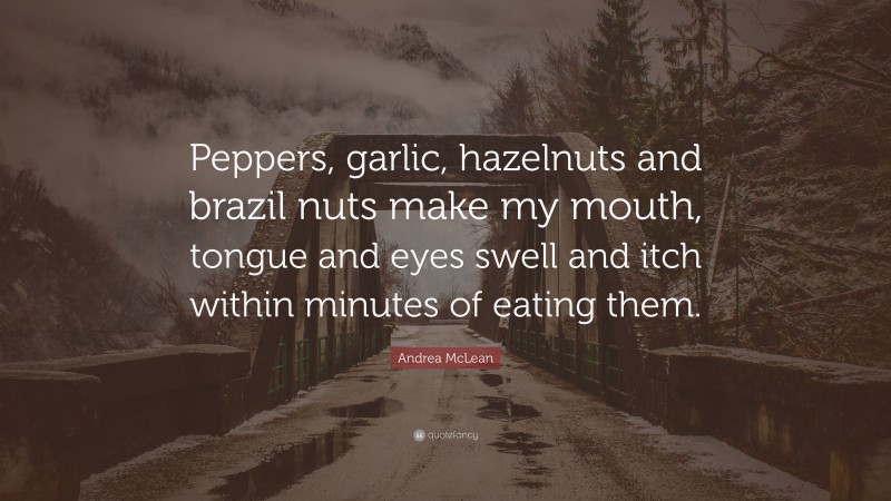 Andrea McLean Quote: “Peppers, garlic, hazelnuts and brazil nuts make my mouth, tongue and eyes swell and itch within minutes of eating them.”