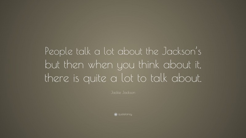 Jackie Jackson Quote: “People talk a lot about the Jackson’s but then when you think about it, there is quite a lot to talk about.”