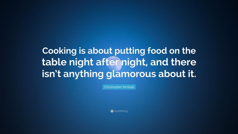 Christopher Kimball Quote: “Cooking is about putting food on the table night after night, and there isn’t anything glamorous about it.”