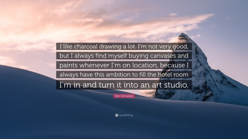 Ben Schnetzer Quote: “I like charcoal drawing a lot. I’m not very good, but I always find myself buying canvases and paints whenever I’m on location, because I always have this ambition to fill the hotel room I’m in and turn it into an art studio.”