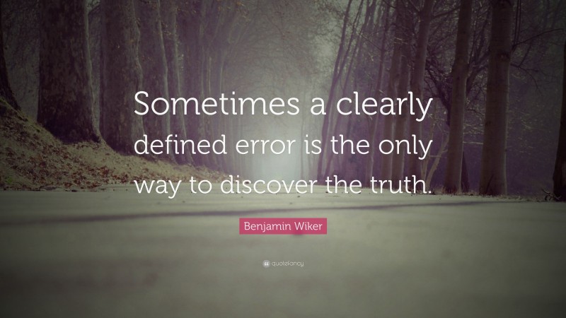 Benjamin Wiker Quote: “Sometimes a clearly defined error is the only way to discover the truth.”