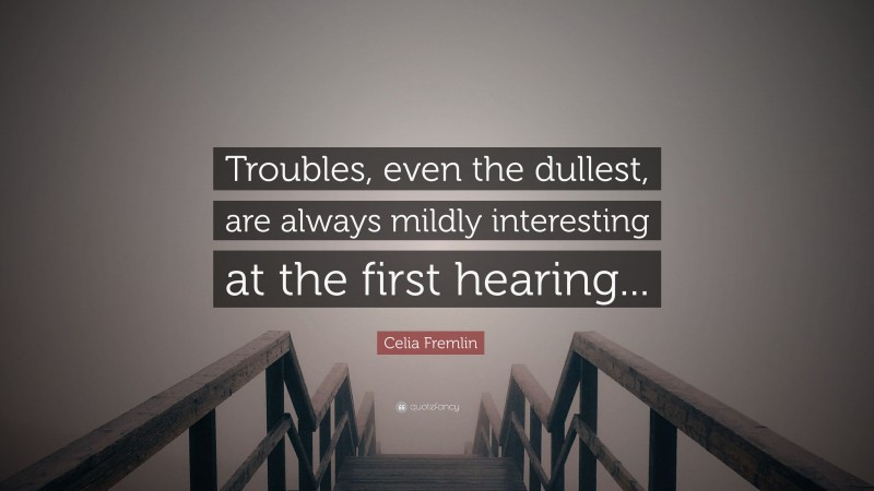 Celia Fremlin Quote: “Troubles, even the dullest, are always mildly interesting at the first hearing...”