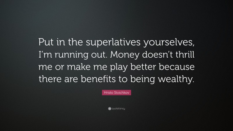 Hristo Stoichkov Quote: “Put in the superlatives yourselves, I’m running out. Money doesn’t thrill me or make me play better because there are benefits to being wealthy.”