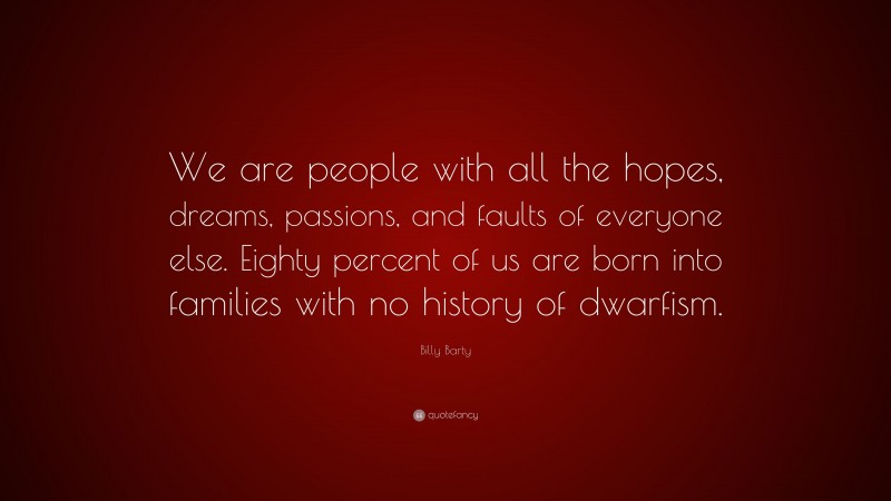 Billy Barty Quote: “We are people with all the hopes, dreams, passions, and faults of everyone else. Eighty percent of us are born into families with no history of dwarfism.”