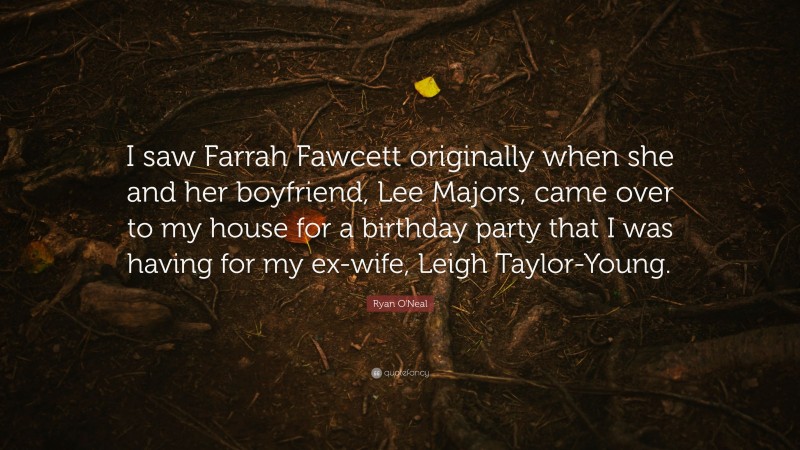 Ryan O'Neal Quote: “I saw Farrah Fawcett originally when she and her boyfriend, Lee Majors, came over to my house for a birthday party that I was having for my ex-wife, Leigh Taylor-Young.”