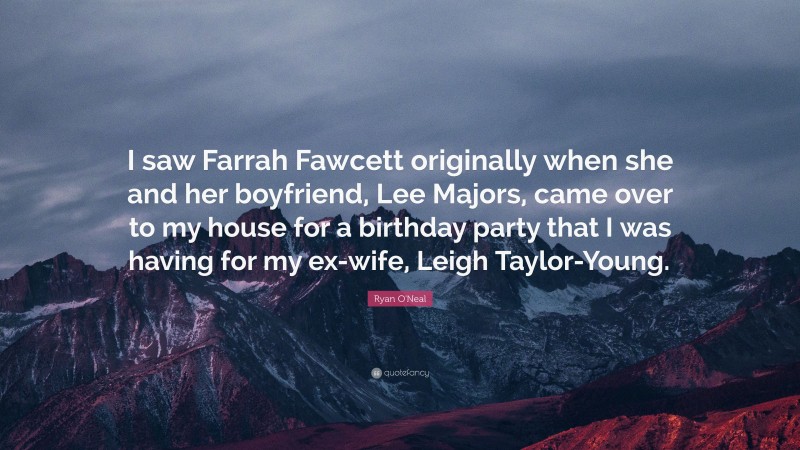 Ryan O'Neal Quote: “I saw Farrah Fawcett originally when she and her boyfriend, Lee Majors, came over to my house for a birthday party that I was having for my ex-wife, Leigh Taylor-Young.”