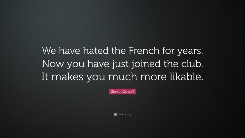 Simon Cowell Quote: “We have hated the French for years. Now you have just joined the club. It makes you much more likable.”