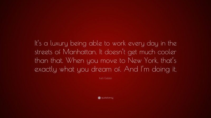 Kelli Giddish Quote: “It’s a luxury being able to work every day in the streets of Manhattan. It doesn’t get much cooler than that. When you move to New York, that’s exactly what you dream of. And I’m doing it.”