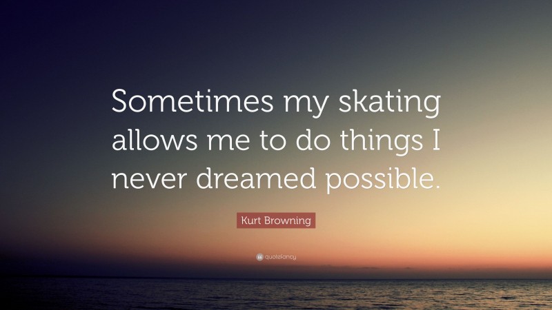 Kurt Browning Quote: “Sometimes my skating allows me to do things I never dreamed possible.”