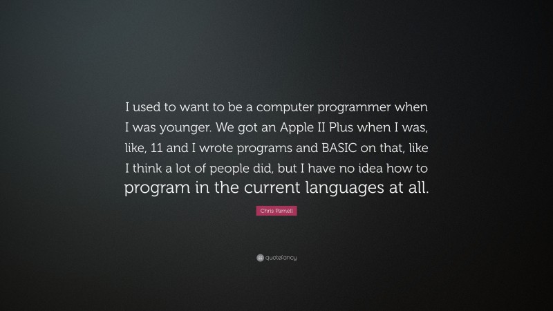 Chris Parnell Quote: “I used to want to be a computer programmer when I was younger. We got an Apple II Plus when I was, like, 11 and I wrote programs and BASIC on that, like I think a lot of people did, but I have no idea how to program in the current languages at all.”
