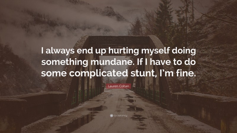 Lauren Cohan Quote: “I always end up hurting myself doing something mundane. If I have to do some complicated stunt, I’m fine.”