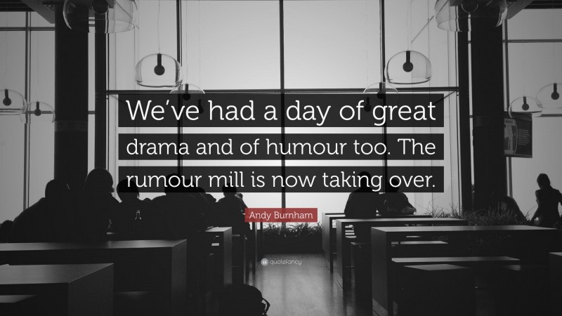 Andy Burnham Quote: “We’ve had a day of great drama and of humour too. The rumour mill is now taking over.”