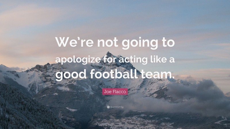 Joe Flacco Quote: “We’re not going to apologize for acting like a good football team.”