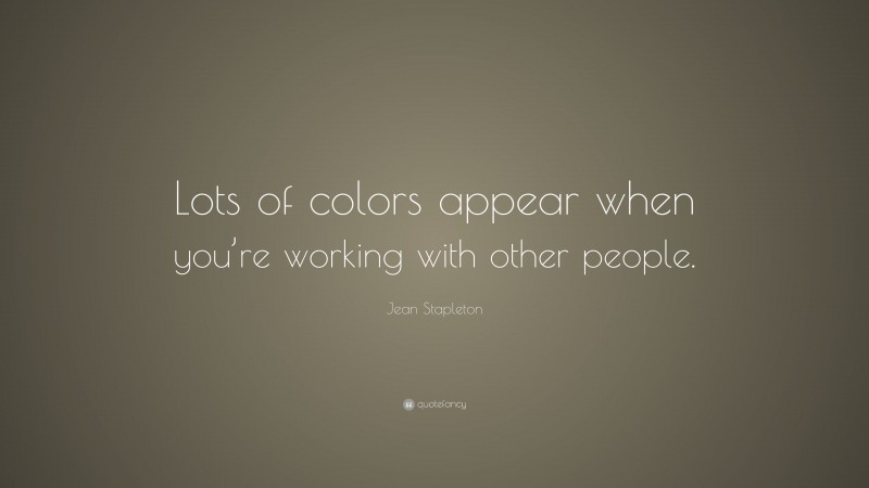 Jean Stapleton Quote: “Lots of colors appear when you’re working with other people.”