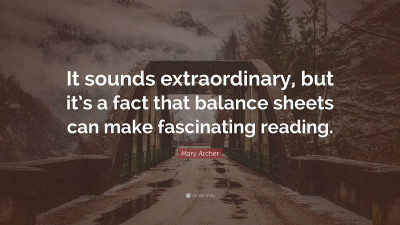 Mary Archer Quote: “It sounds extraordinary, but it’s a fact that balance sheets can make fascinating reading.”