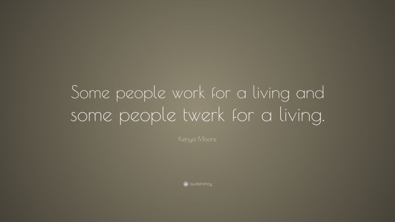 Kenya Moore Quote: “Some people work for a living and some people twerk for a living.”