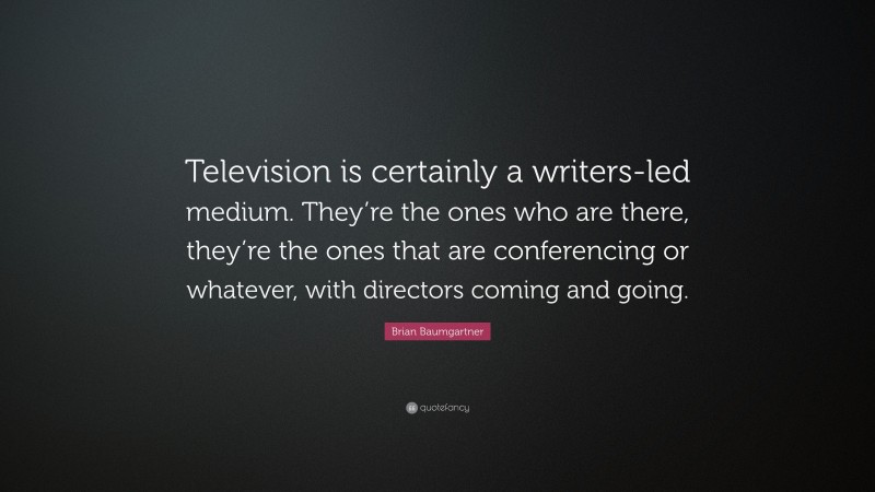 Brian Baumgartner Quote: “Television is certainly a writers-led medium. They’re the ones who are there, they’re the ones that are conferencing or whatever, with directors coming and going.”