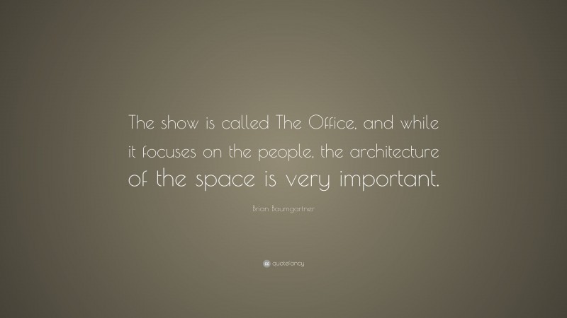 Brian Baumgartner Quote: “The show is called The Office, and while it focuses on the people, the architecture of the space is very important.”