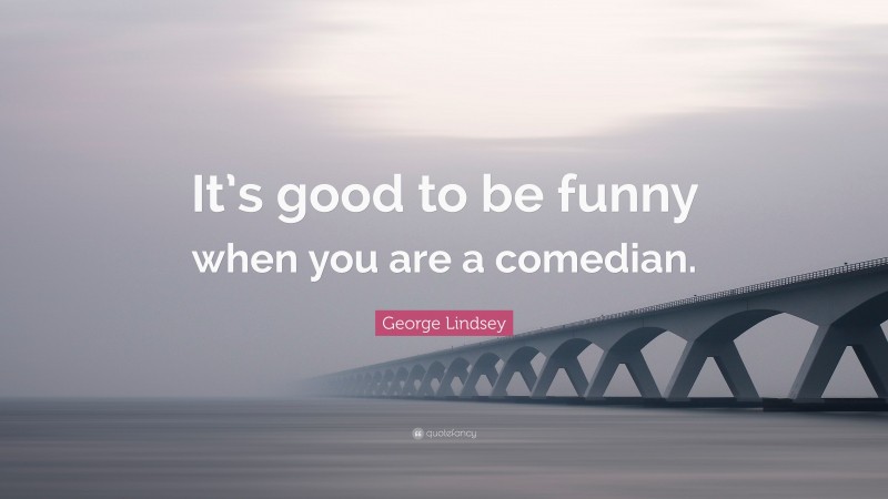 George Lindsey Quote: “It’s good to be funny when you are a comedian.”
