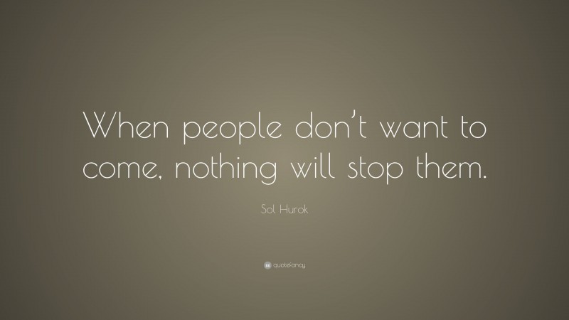 Sol Hurok Quote: “When people don’t want to come, nothing will stop them.”