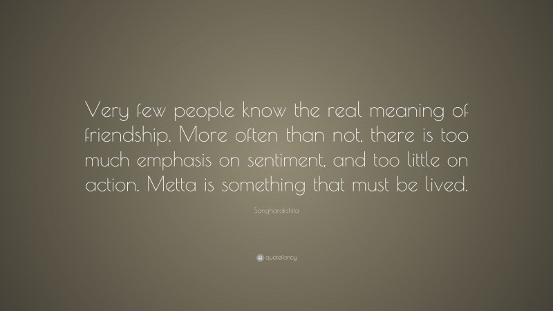 Sangharakshita Quote: “Very few people know the real meaning of friendship. More often than not, there is too much emphasis on sentiment, and too little on action. Metta is something that must be lived.”