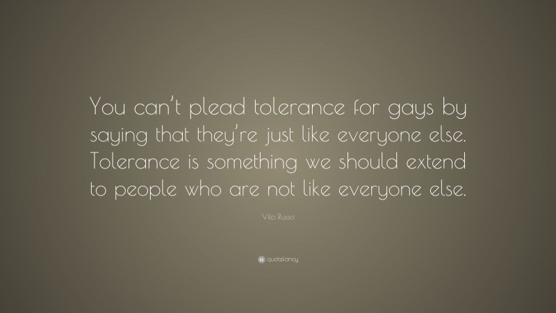 Vito Russo Quote: “You can’t plead tolerance for gays by saying that they’re just like everyone else. Tolerance is something we should extend to people who are not like everyone else.”