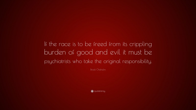 Brock Chisholm Quote: “If the race is to be freed from its crippling burden of good and evil it must be psychiatrists who take the original responsibility.”