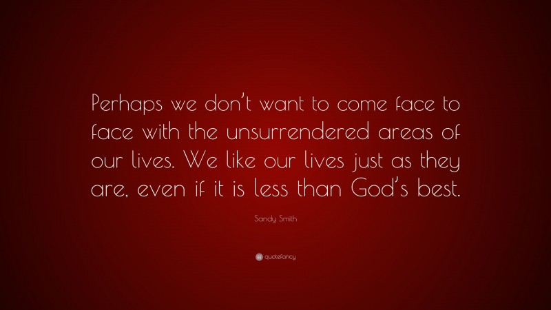 Sandy Smith Quote: “Perhaps we don’t want to come face to face with the unsurrendered areas of our lives. We like our lives just as they are, even if it is less than God’s best.”