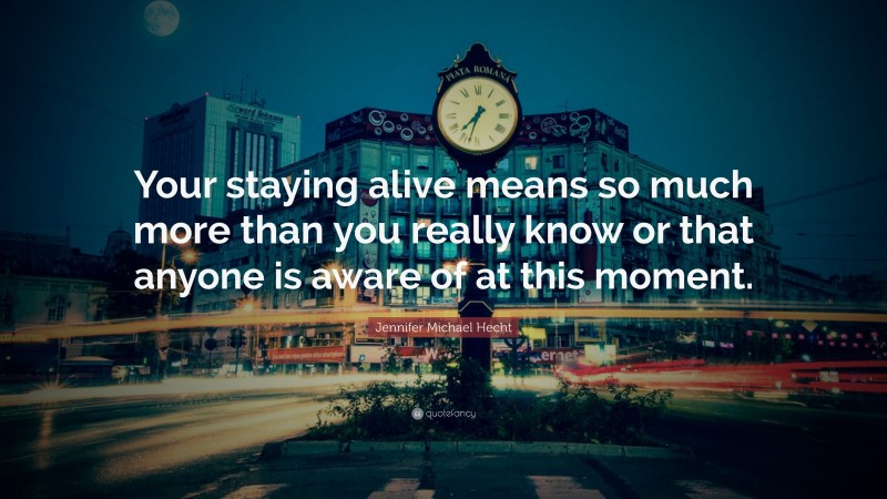 Jennifer Michael Hecht Quote: “Your staying alive means so much more than you really know or that anyone is aware of at this moment.”