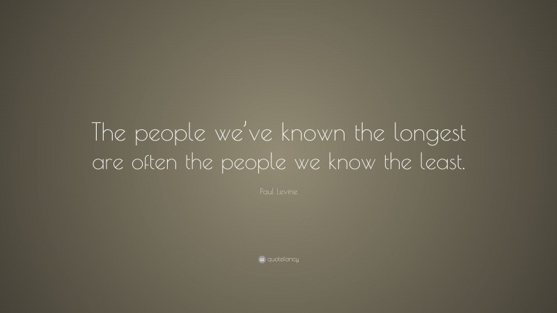 Paul Levine Quote: “The people we’ve known the longest are often the people we know the least.”