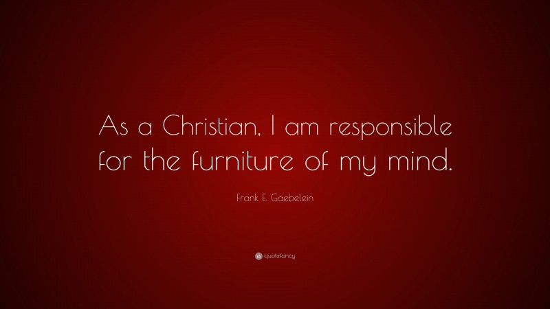 Frank E. Gaebelein Quote: “As a Christian, I am responsible for the furniture of my mind.”