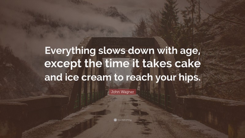 John Wagner Quote: “Everything slows down with age, except the time it takes cake and ice cream to reach your hips.”