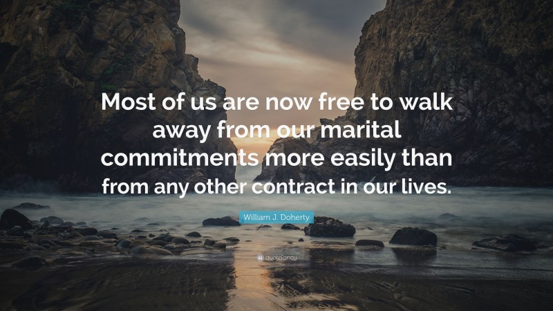 William J. Doherty Quote: “Most of us are now free to walk away from our marital commitments more easily than from any other contract in our lives.”