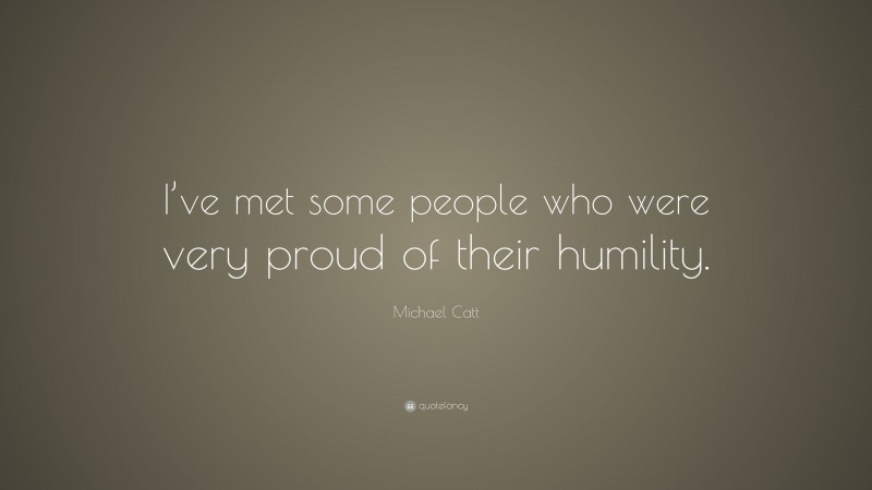 Michael Catt Quote: “I’ve met some people who were very proud of their humility.”