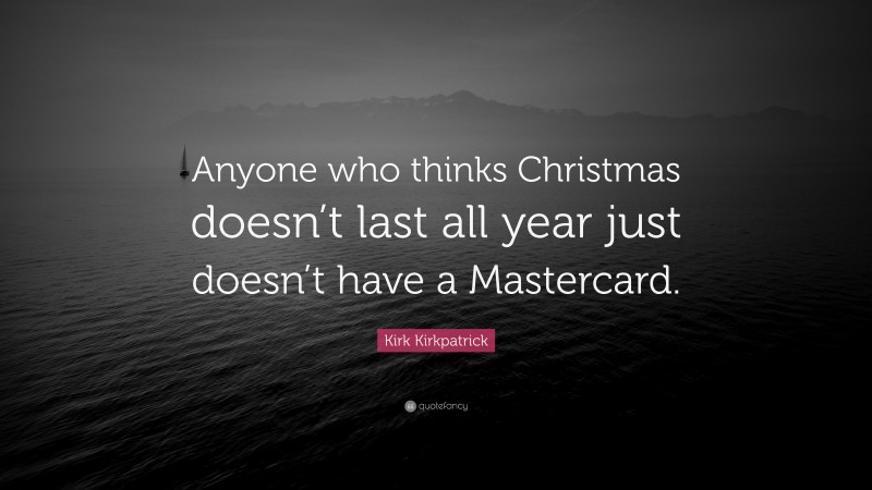 Kirk Kirkpatrick Quote: “Anyone who thinks Christmas doesn’t last all year just doesn’t have a Mastercard.”