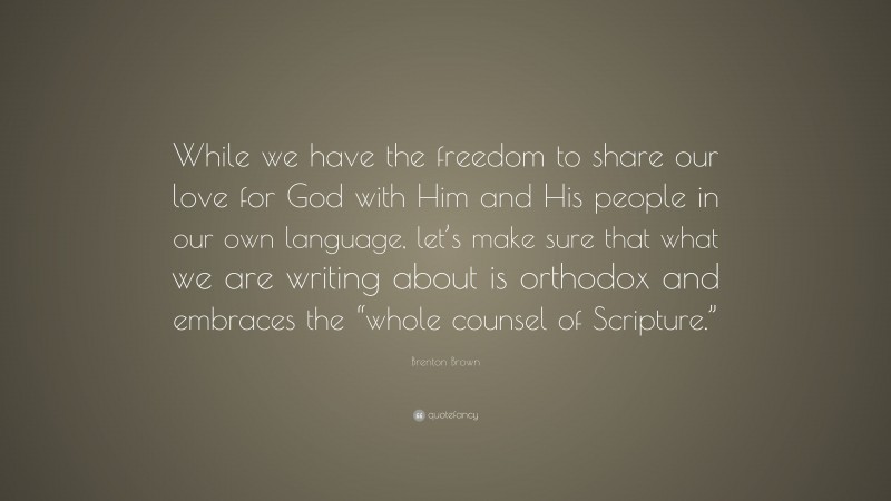 Brenton Brown Quote: “While we have the freedom to share our love for God with Him and His people in our own language, let’s make sure that what we are writing about is orthodox and embraces the “whole counsel of Scripture.””
